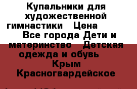 Купальники для художественной гимнастики › Цена ­ 4 000 - Все города Дети и материнство » Детская одежда и обувь   . Крым,Красногвардейское